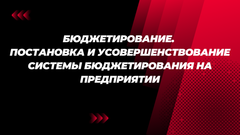 Бюджетирование. Постановка и усовершенствование системы бюджетирования на предприятии