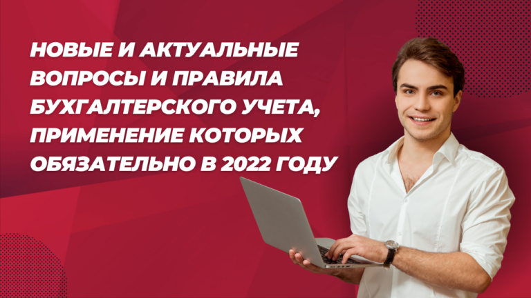 Новые и актуальные вопросы и правила бухгалтерского учета, применение которых обязательно в 2022 году