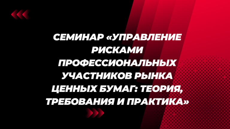 Семинар «Управление рисками профессиональных участников рынка ценных бумаг: теория, требования и практика»