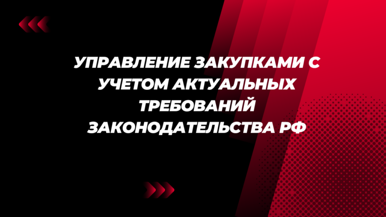 Управление закупками с учетом актуальных требований законодательства РФ