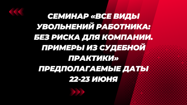Семинар «Все виды увольнений работника: без риска для компании. Примеры из судебной практики» Предполагаемые даты 22-23 июня