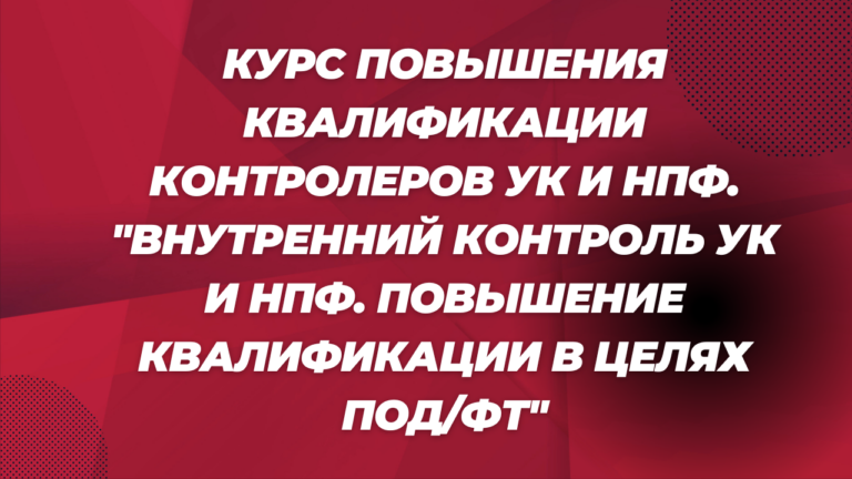 Курс повышения квалификации контролеров УК и НПФ. «Внутренний контроль УК и НПФ. Повышение квалификации в целях ПОД/ФТ»