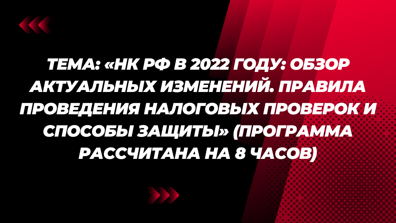 Тема: «НК РФ в 2022 году: обзор актуальных изменений. Правила проведения налоговых проверок и способы защиты» (программа рассчитана на 8 часов)